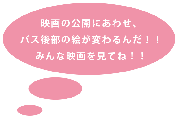 映画にあわせ、バス後部の絵が変わるんだ！！みんな映画をみてね。