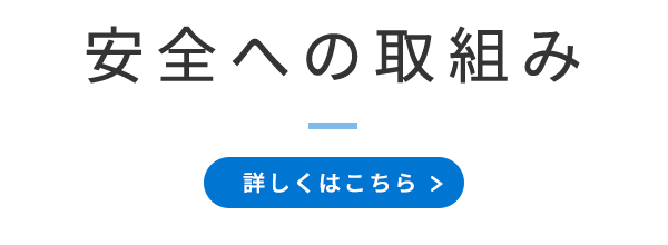 安全への取組み　/　詳しくはこちら